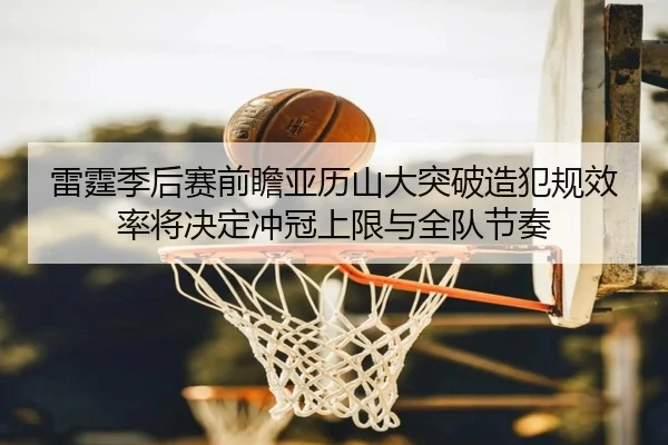 雷霆季后赛前瞻亚历山大突破造犯规效率将决定冲冠上限与全队节奏