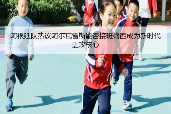 阿根廷队热议阿尔瓦雷斯能否接班梅西成为新时代进攻核心