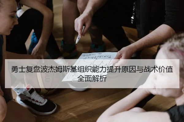 勇士复盘波杰姆斯基组织能力提升原因与战术价值全面解析