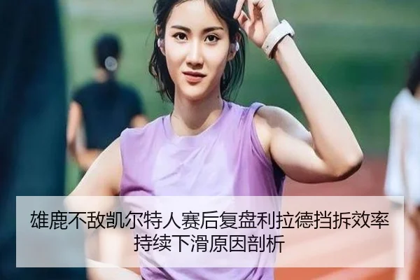 雄鹿不敌凯尔特人赛后复盘利拉德挡拆效率持续下滑原因剖析